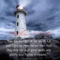 Lighthouse A picture of a lighthouse with the sayings from Matthew 5:14-16 " “You are the light of the world. A town built on a hill cannot be hidden. 15 Neither do people light a lamp and put it under a bowl. Instead they put it on its stand, and it gives light to everyone in the house. 16 In the same way, let your light shine before others, that they may see your good deeds and glorify your Father in heaven."